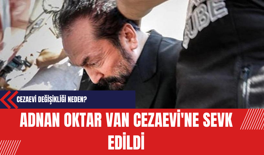 Adnan Oktar Van Cezaevi'ne Sevk Edildi: Cezaevi Değişikliği Neden?