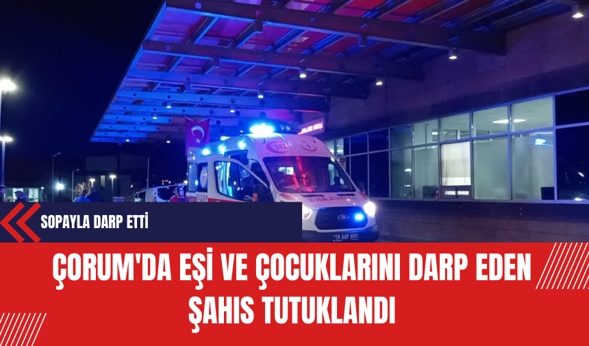 Çorum'da Eşi ve Çocuklarını Darp Eden Şahıs Tutuklandı