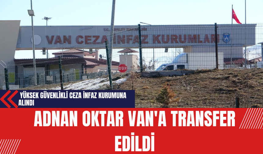 Adnan Oktar Erzurum'dan Van'a Transfer Edildi: Yüksek Güvenlikli Ceza İnfaz Kurumuna Alındı