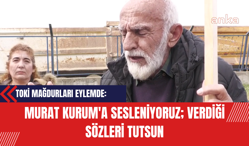 TOKİ Mağdurları Eylemde: Murat Kurum'a Sesleniyoruz; Verdiği Sözleri Tutsun