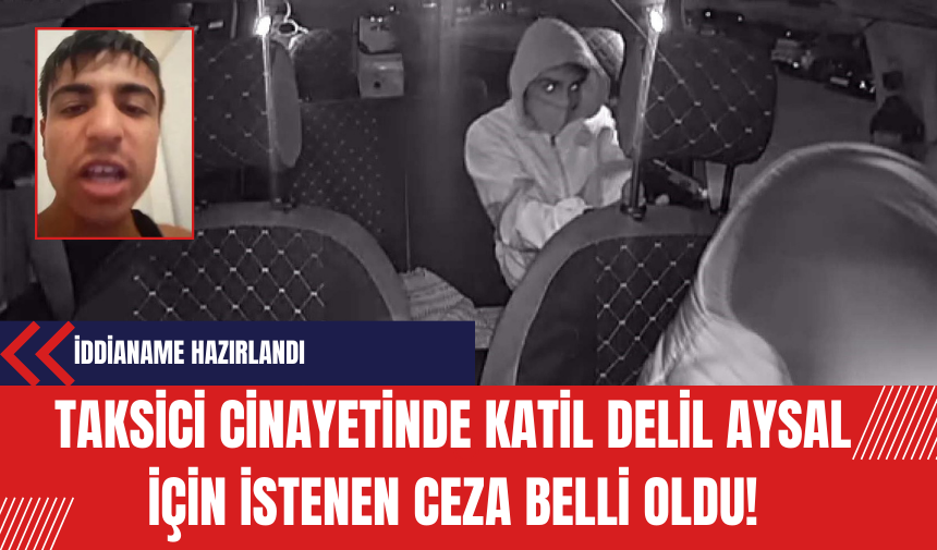 Taksici cinayetinde katil Delil Aysal için istenen ceza belli oldu!