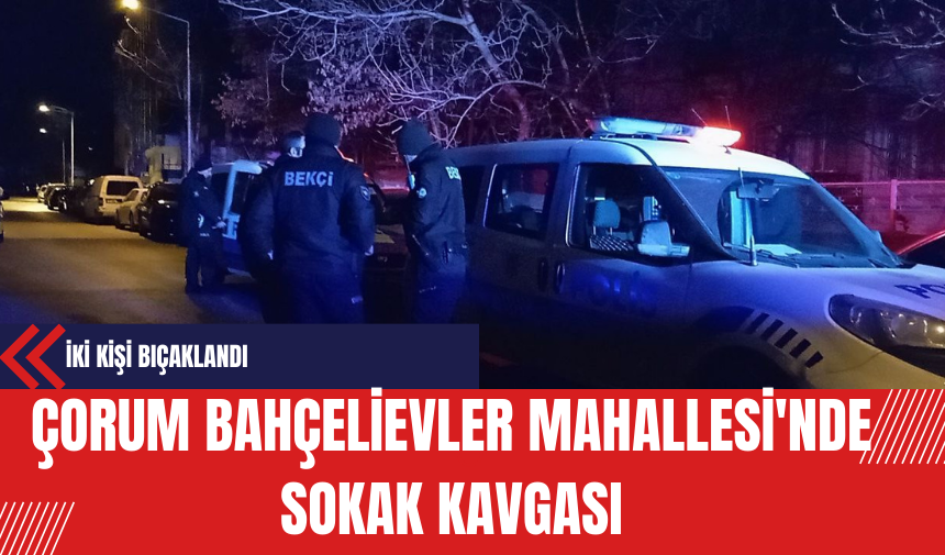 Çorum Bahçelievler Mahallesi'nde Sokak Kavgası: İki Kişi Bıçaklandı