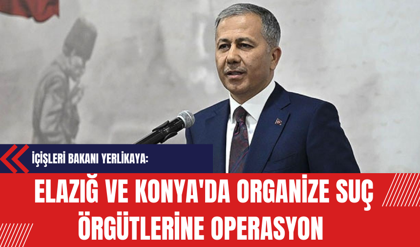 İçişleri Bakanı Yerlikaya: Elazığ ve Konya'da Organize Suç Örgütlerine Operasyon