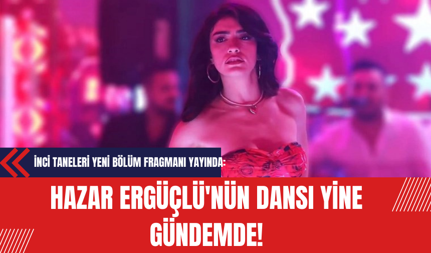 İnci Taneleri Yeni Bölüm Fragmanı Yayında: Hazar Ergüçlü'nün Dansı Yine Gündemde!