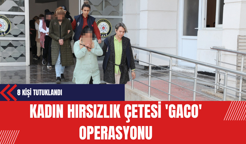 Kadın Hırsızlık Çetesi 'Gaco' Operasyonu: 8 Kişi Tutuklandı