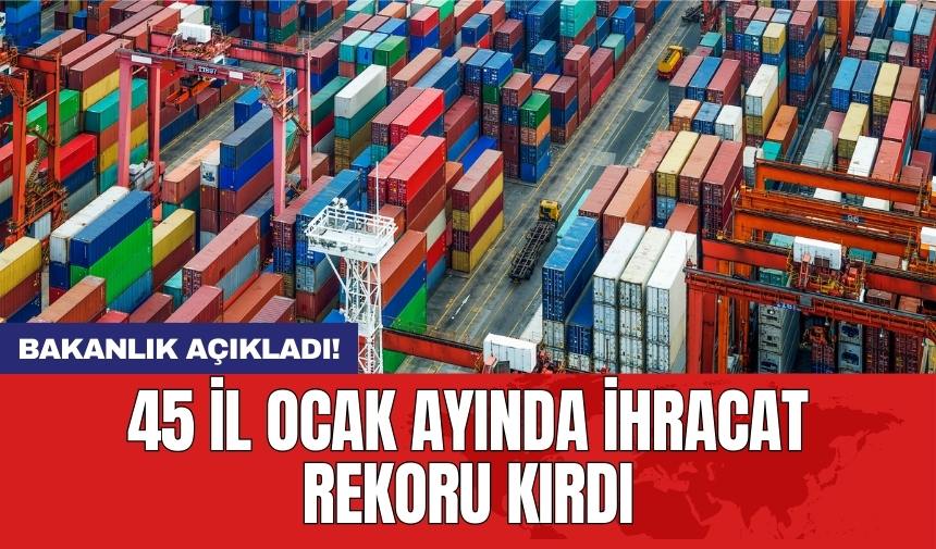 Bakanlık açıkladı! 45 il ocak ayında ihracat rekoru kırdı