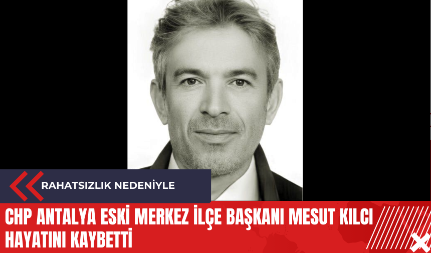 CHP Antalya eski merkez ilçe başkanı Mesut Kılcı hayatını kaybetti