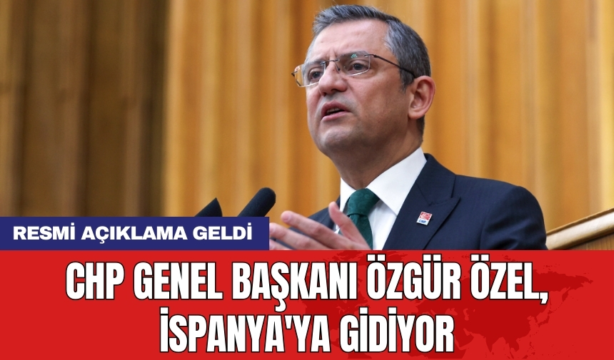 CHP Genel Başkanı Özgür Özel İspanya'ya gidiyor