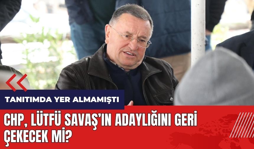 CHP Lütfü Savaş'ın adaylığını geri çekecek mi?