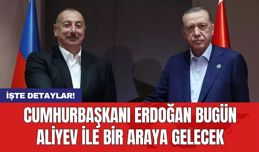 Cumhurbaşkanı Erdoğan bugün Aliyev ile bir araya gelecek