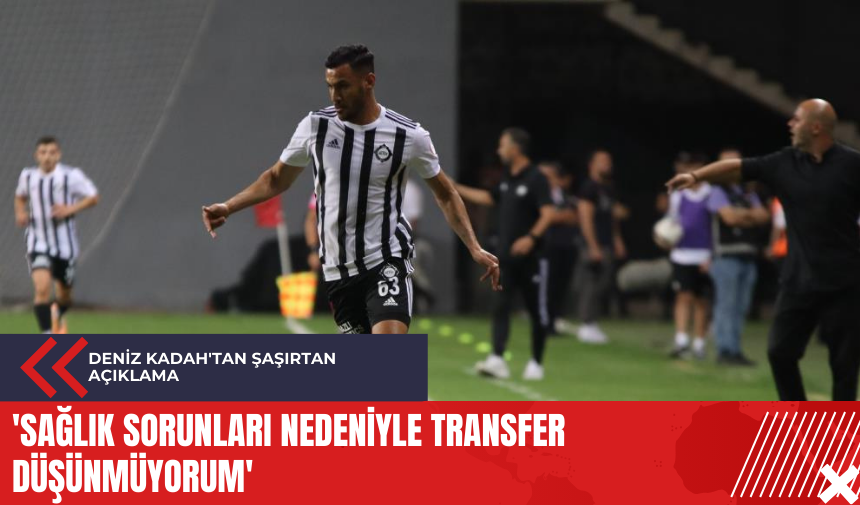 Deniz Kadah'tan şaşırtan açıklama: 'Sağlık sorunları nedeniyle transfer düşünmüyorum'