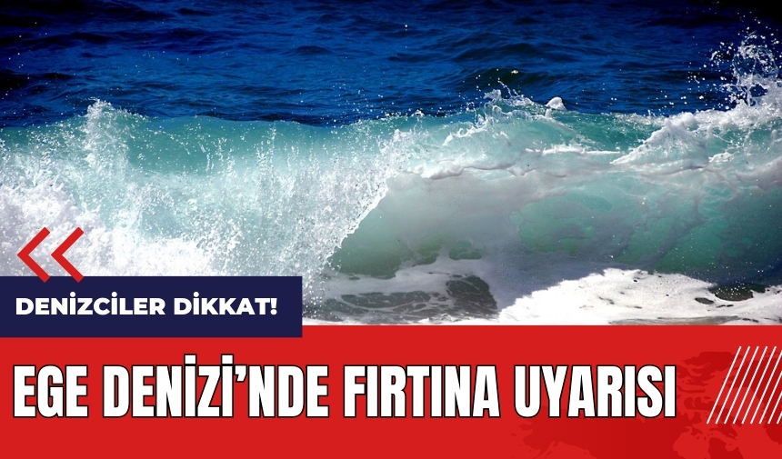 Denizciler dikkat! Ege Denizi'nde fırtına uyarısı