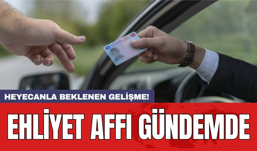 Ehliyet affı gündemde: Heyecanla beklenen gelişme!