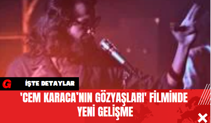 'Cem Karaca’nın Gözyaşları' Filminde Yeni Gelişme: 