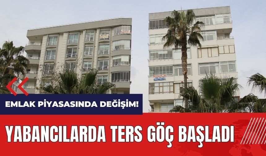 Emlak piyasasında değişim! Yabancılarda ters göç başladı