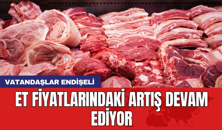 Et fiyatlarındaki artış devam ediyor: 'Vatandaşlar endişeli'