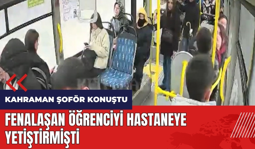 Fenalaşan öğrenciyi hastaneye yetiştiren kahraman şoför konuştu