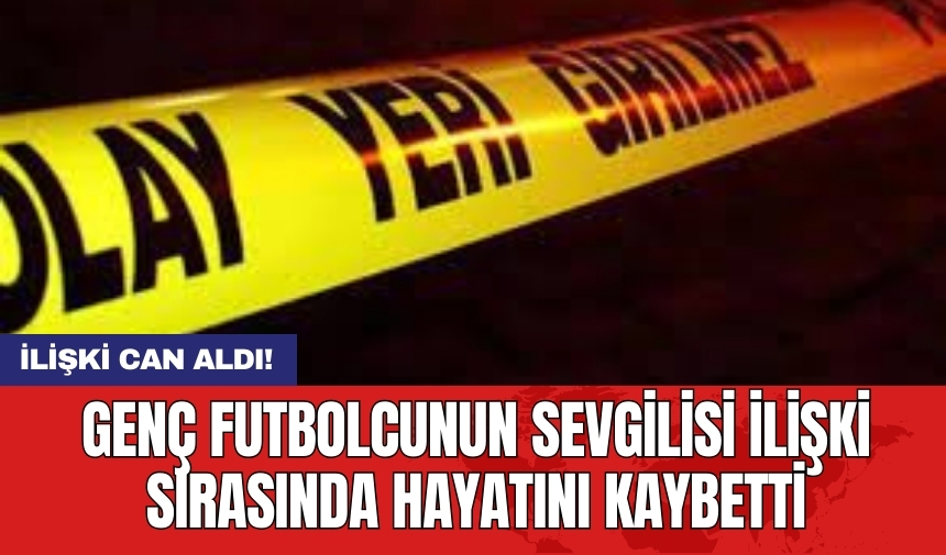 Genç futbolcunun sevgilisi ilişki sırasında hayatını kaybetti