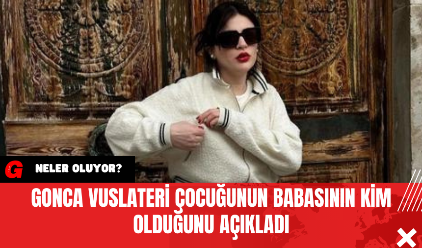 Gonca Vuslateri Çocuğunun Babasının Kim Olduğunu Açıkladı