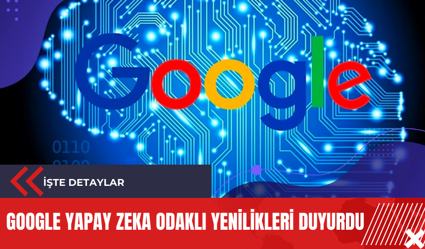 Google yapay zeka odaklı yenilikleri duyurdu