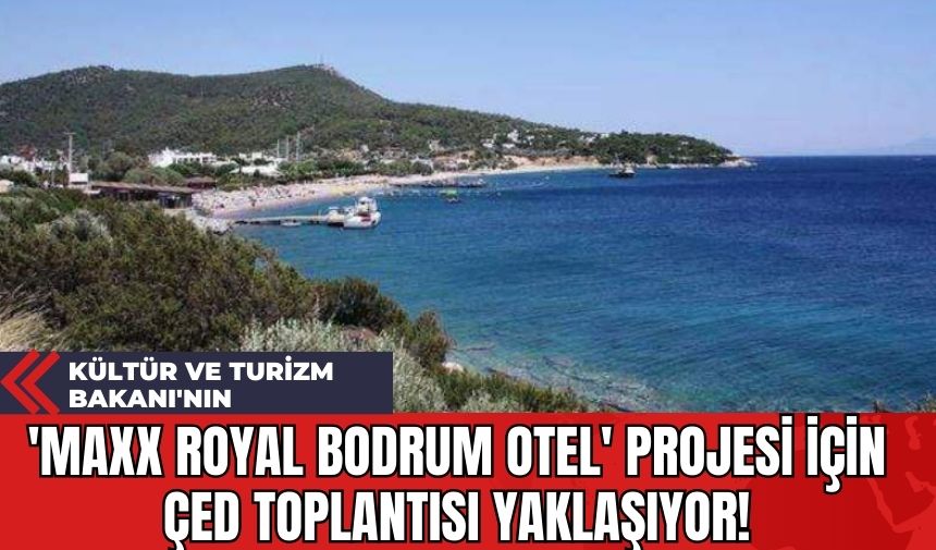 Kültür ve Turizm Bakanı'nın 'Maxx Royal Bodrum Otel' Projesi İçin ÇED Toplantısı Yaklaşıyor!