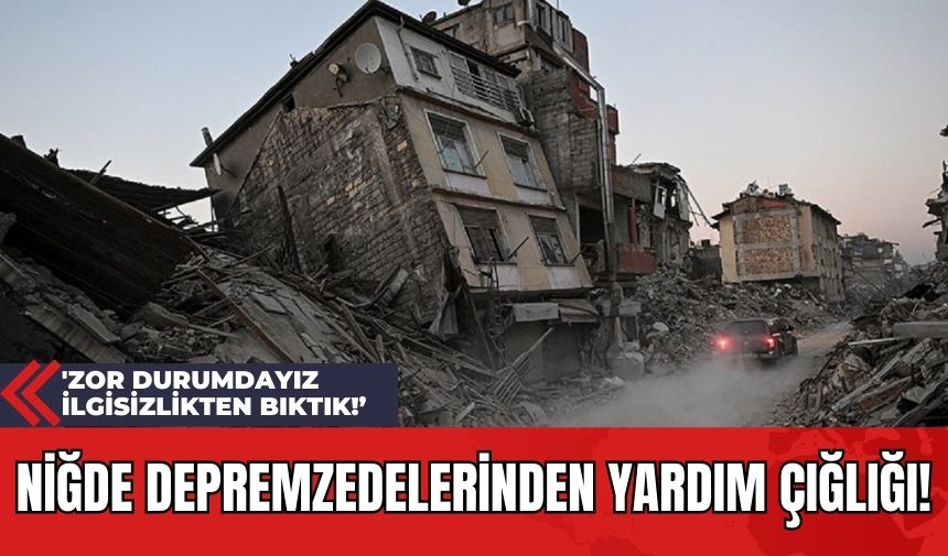 Niğde Depremzedelerinden Yardım Çığlığı! 'Zor Durumdayız İlgisizlikten Bıktık!’