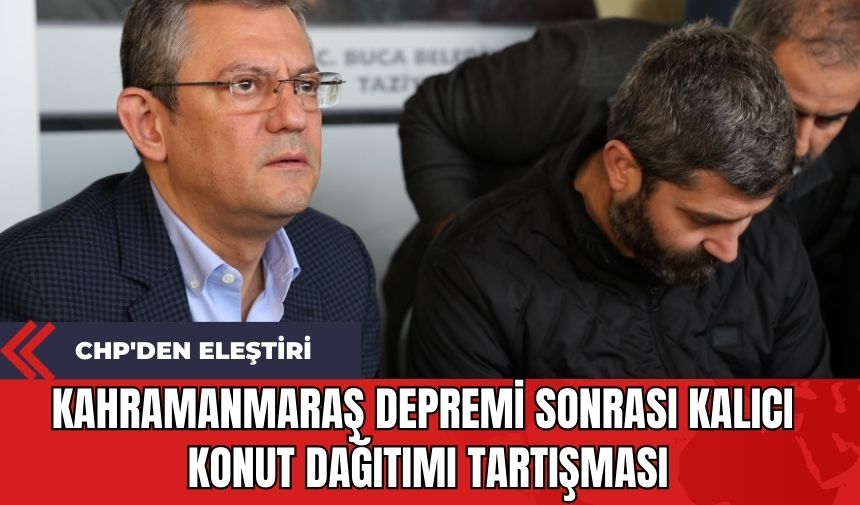 Kahramanmaraş Depremi Sonrası Kalıcı Konut Dağıtımı Tartışması: CHP'den Eleştiri