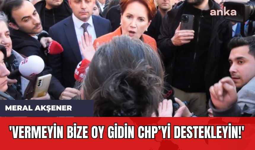 Meral Akşener: 'Vermeyin Bize Oy Gidin CHP’yi Destekleyin!'