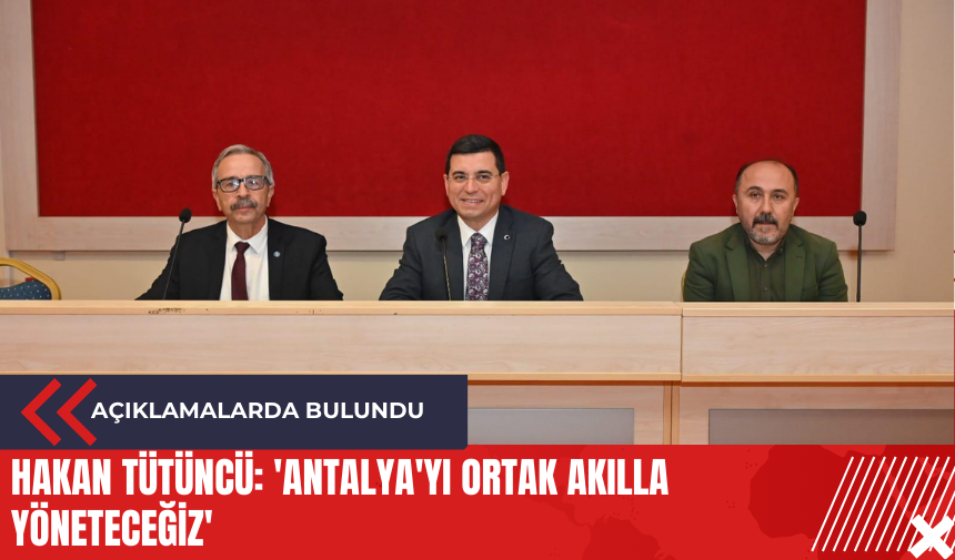 Hakan Tütüncü: 'Antalya'yı ortak akılla yöneteceğiz'