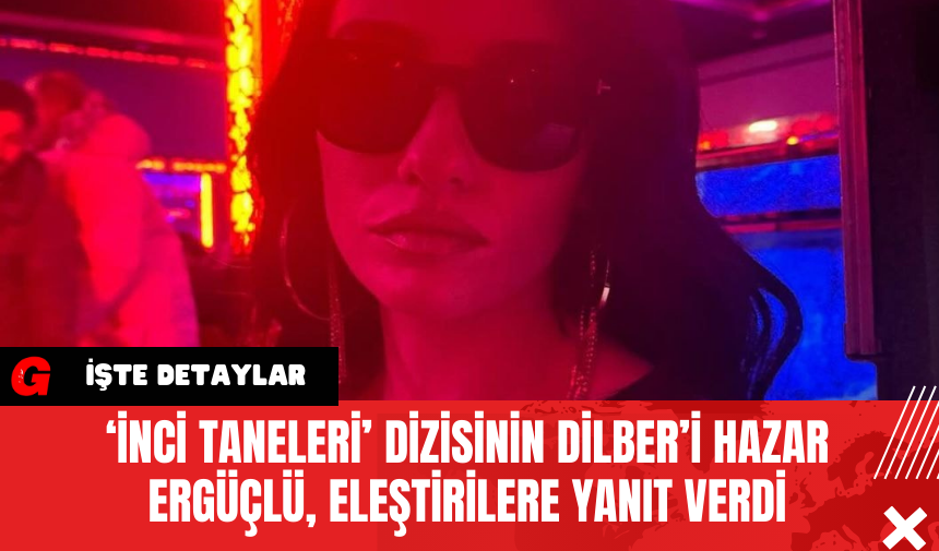 ‘İnci Taneleri’ Dizisinin Dilber’i Hazar Ergüçlü, Eleştirilere Yanıt Verdi