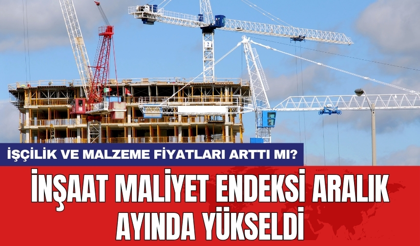 İnşaat maliyet endeksi aralık ayında yükseldi: İşçilik ve malzeme fiyatları arttı mı?