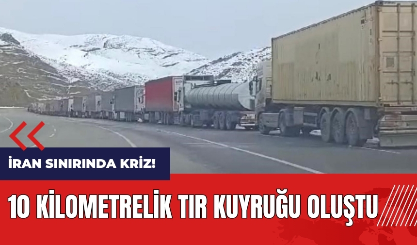 İran sınırında kriz! 10 kilometrelik tır kuyruğu oluştu