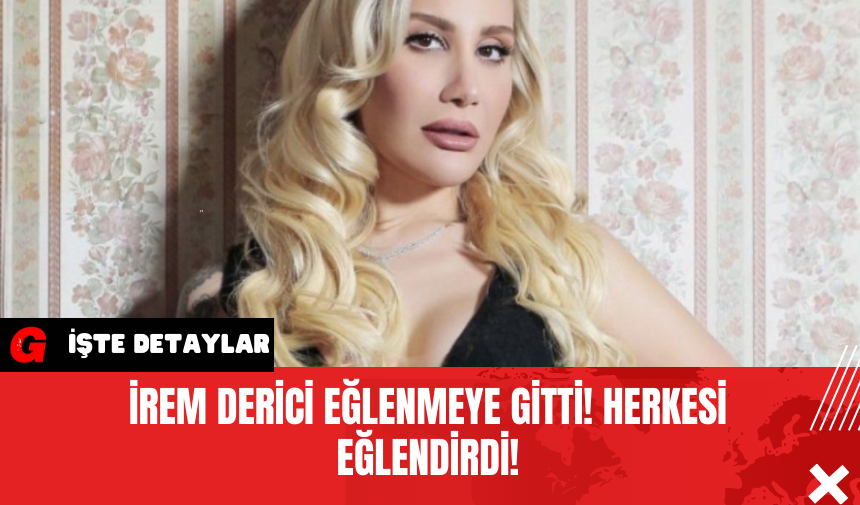 İrem Derici Eğlenmeye Gitti! Herkesi Eğlendirdi!