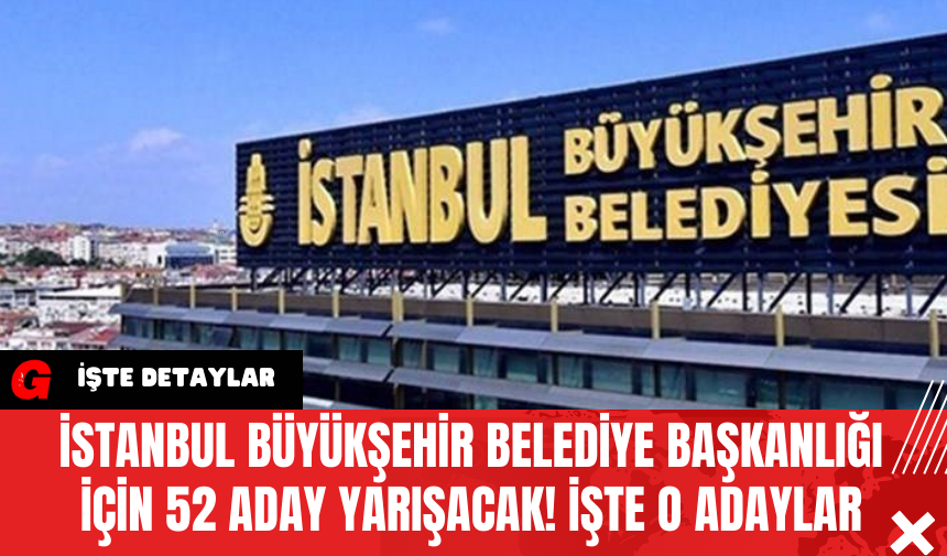 İstanbul Büyükşehir Belediye Başkanlığı İçin 52 Aday Yarışacak! İşte O Adaylar