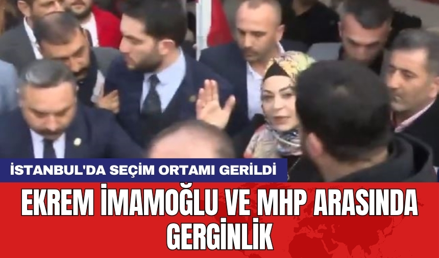 İstanbul'da seçim ortamı gerildi: Ekrem İmamoğlu ve MHP arasında gerginlik