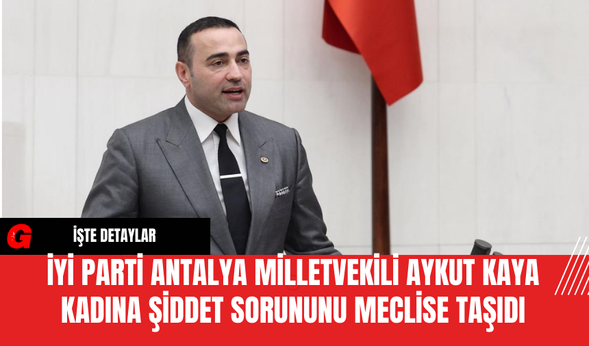 İYİ Parti Antalya Milletvekili Aykut Kaya Kadına Şiddet Sorununu Meclise Taşıdı