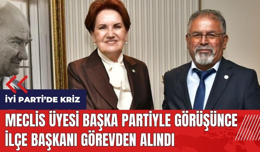 İYİ Parti'de meclis üyesi başka partiyle görüşünce ilçe başkanı görevden alındı