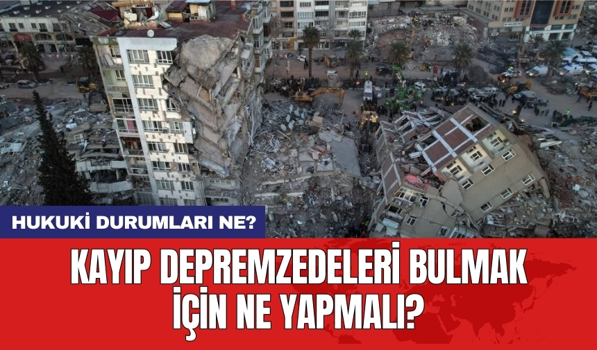 Kayıp depremzedeleri bulmak için ne yapmalı? Hukuki durum ne?