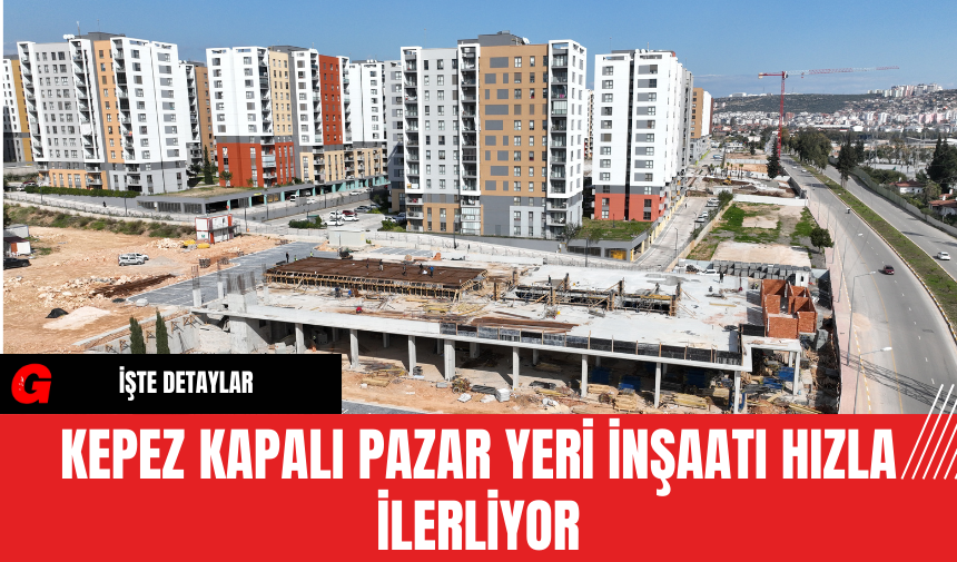 Kepez Kapalı Pazar Yeri İnşaatı Hızla İlerliyor