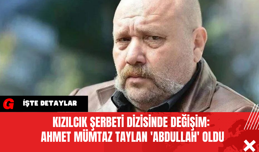 Kızılcık Şerbeti Dizisinde Değişim: Ahmet Mümtaz Taylan 'Abdullah' oldu