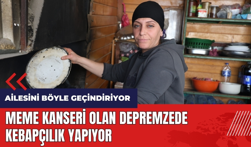 Meme kanseri olan depremzede kebapçılık yaparak ailesini geçindiriyor