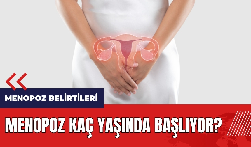 Menopoz kaç yaşında başlıyor? Menopoz belirtileri neler?