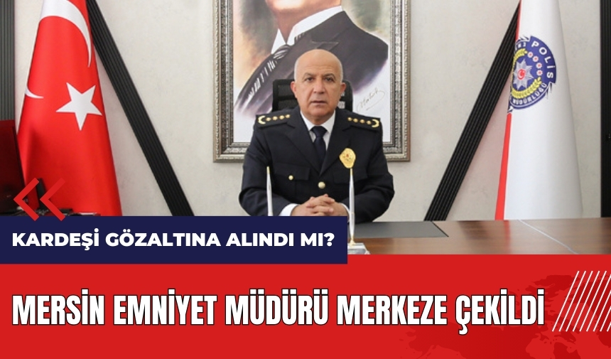 Mersin Emniyet Müdürü merkeze çekildi! Kardeşi gözaltına alındı mı?