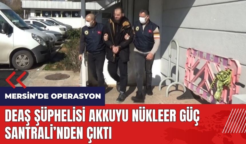 Mersin'de DE*Ş Şüphelisi Akkuyu Nükleer Güç Santrali'nden Çıktı