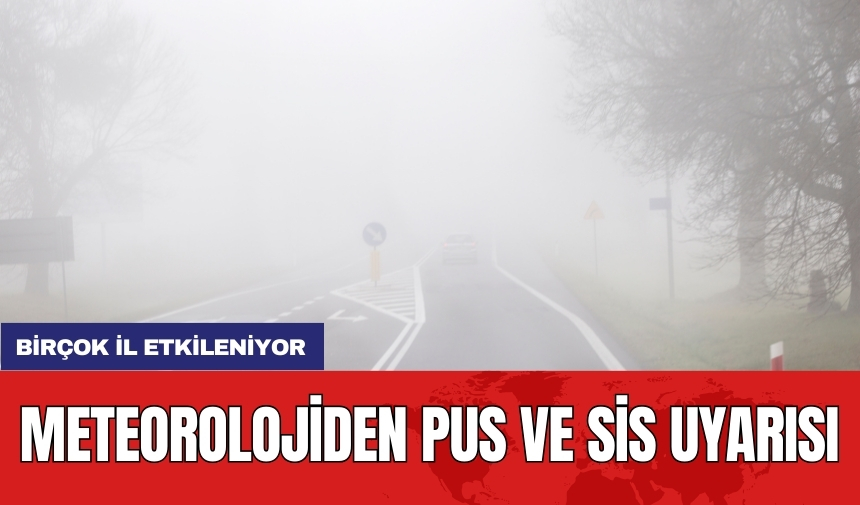 Meteorolojiden pus ve sis uyarısı: Birçok il etkileniyor