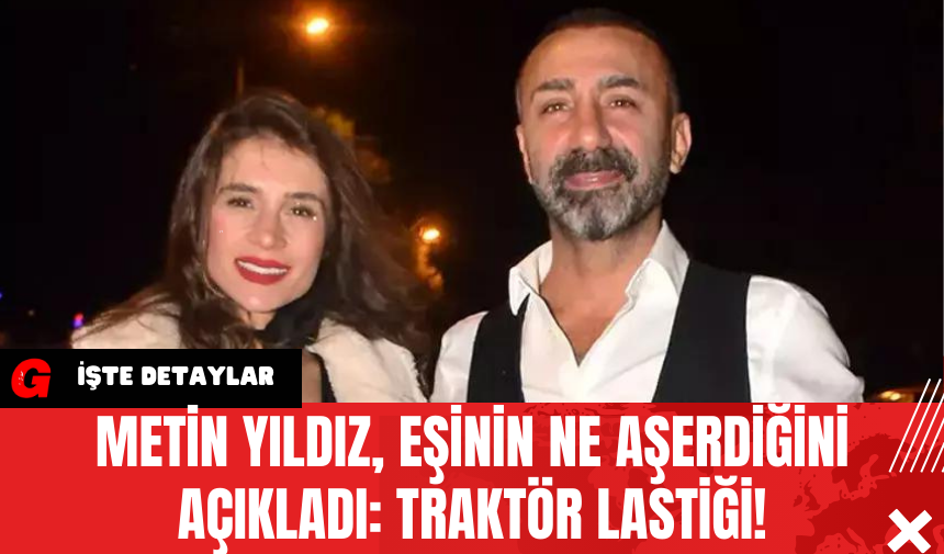 Metin Yıldız Eşinin Ne Aşerdiğini Açıkladı: Traktör Lastiği!