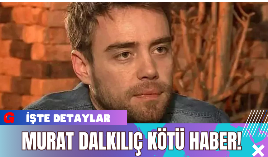 Murat Dalkılıç Kötü Haber!