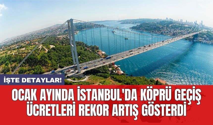 Ocak ayında İstanbul'da köprü geçiş ücretleri rekor artış gösterdi