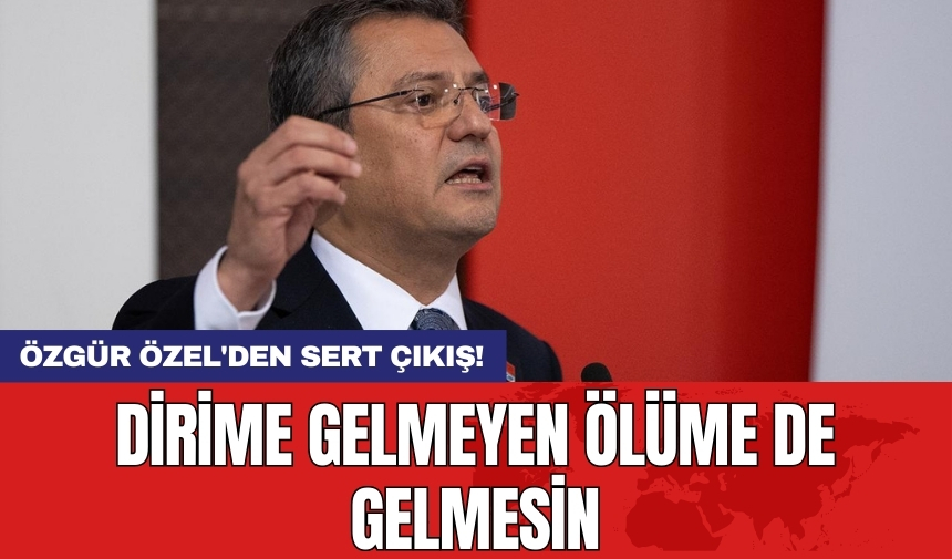 Özgür Özel'den sert çıkış: Dirime gelmeyen ölüme de gelmesin