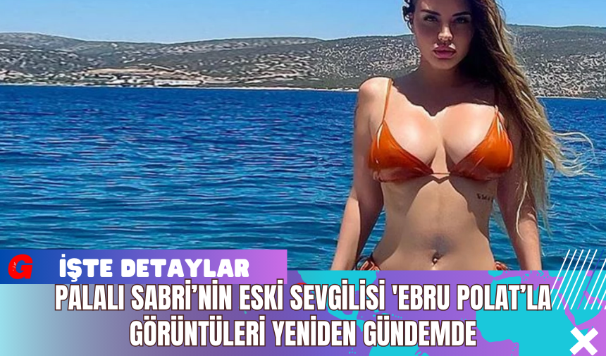 Palalı Sabri’nin Eski Sevgilisi 'Ebru Polat’la Görüntüleri Yeniden Gündemde